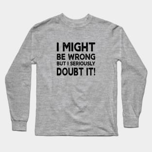 I Might Be Wrong But I Seriously Doubt It Long Sleeve T-Shirt